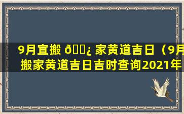 9月宜搬 🌿 家黄道吉日（9月搬家黄道吉日吉时查询2021年）